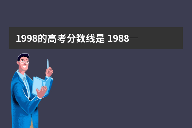 1998的高考分数线是 1988―1998年天津市高考录取分数线